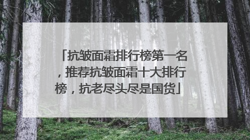 抗皱面霜排行榜第一名，推荐抗皱面霜十大排行榜，抗老尽头尽是国货