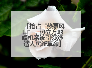 抢占“热泵风口”，热立方地暖机系统引领舒适人居新革命