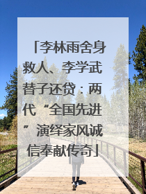 李林雨舍身救人、李学武替子还贷：两代“全国先进”演绎家风诚信奉献传奇