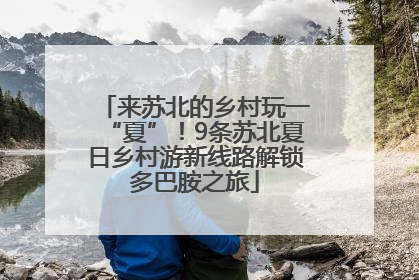 来苏北的乡村玩一“夏”！9条苏北夏日乡村游新线路解锁多巴胺之旅