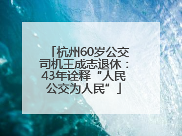 杭州60岁公交司机王成志退休：43年诠释“人民公交为人民”