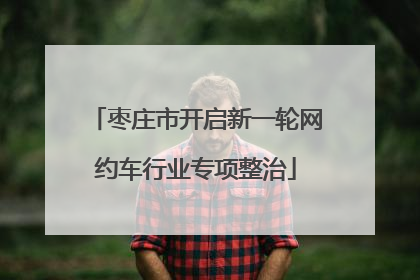 枣庄市开启新一轮网约车行业专项整治