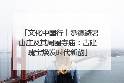 文化中国行丨承德避暑山庄及其周围寺庙：古建瑰宝焕发时代新韵