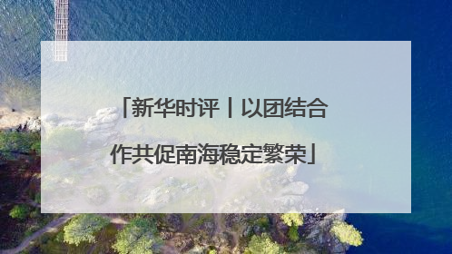 新华时评丨以团结合作共促南海稳定繁荣