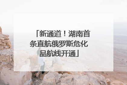 新通道！湖南首条直航俄罗斯危化品航线开通