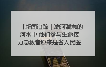 新闻追踪｜灞河湍急的河水中 他们参与生命接力急救者原来是省人民医院00后男护士
