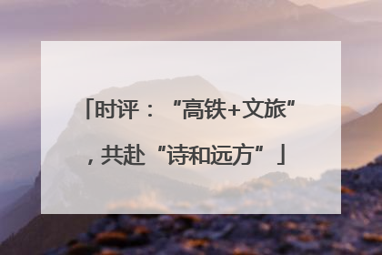 时评：“高铁+文旅”，共赴“诗和远方”