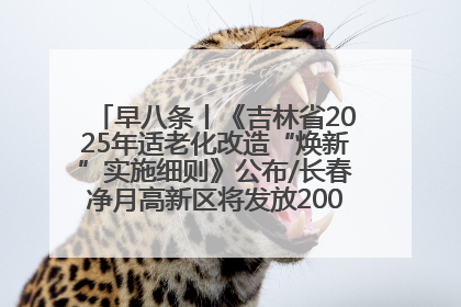 早八条丨《吉林省2025年适老化改造“焕新”实施细则》公布/长春净月高新区将发放200万元汽车消费券！
