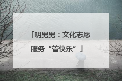 明男男：文化志愿服务“管快乐”