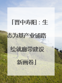 晋中寿阳：生态为基产业铺路 绘就廊带建设新画卷