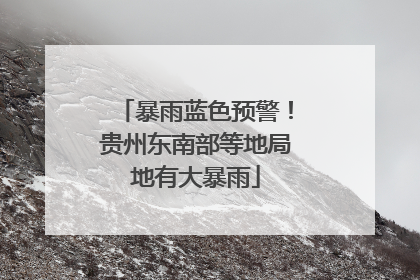 暴雨蓝色预警！贵州东南部等地局地有大暴雨