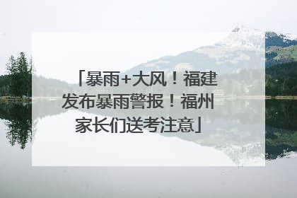 暴雨+大风！福建发布暴雨警报！福州家长们送考注意