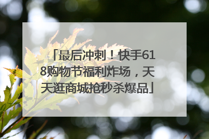 最后冲刺！快手618购物节福利炸场，天天逛商城抢秒杀爆品