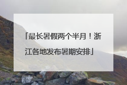 最长暑假两个半月！浙江各地发布暑期安排