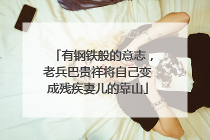 有钢铁般的意志，老兵巴贵祥将自己变成残疾妻儿的靠山