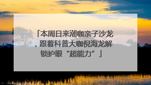 本周日来潮咖亲子沙龙，跟着科普大咖倪海龙解锁护眼“超能力”