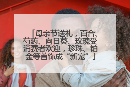 母亲节送礼，百合、芍药、向日葵、玫瑰受消费者欢迎，珍珠、铂金等首饰成“新宠”