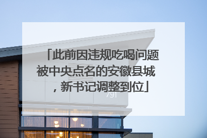 此前因违规吃喝问题被中央点名的安徽县城，新书记调整到位
