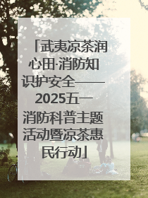 武夷凉茶润心田·消防知识护安全——2025五一消防科普主题活动暨凉茶惠民行动