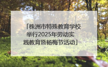 株洲市特殊教育学校举行2025年劳动实践教育暨杨梅节活动