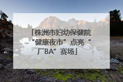 株洲市妇幼保健院“健康夜市”点亮“厂BA”赛场
