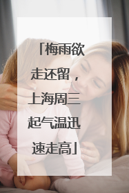 梅雨欲走还留，上海周三起气温迅速走高