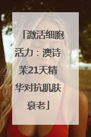 激活细胞活力：澳诗茉21天精华对抗肌肤衰老