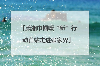 潇湘巾帼暖“新”行动首站走进张家界