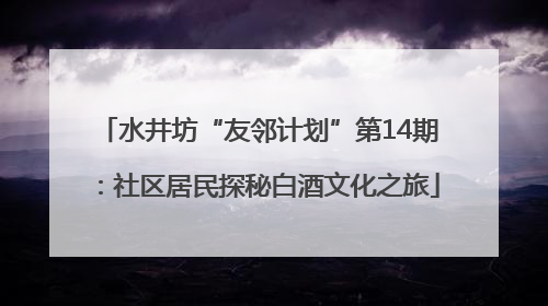 水井坊“友邻计划”第14期：社区居民探秘白酒文化之旅