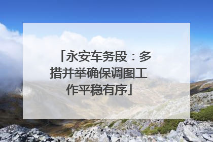 永安车务段：多措并举确保调图工作平稳有序