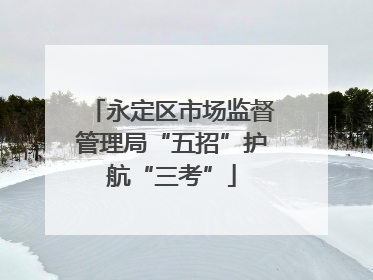 永定区市场监督管理局“五招”护航“三考”