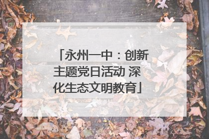 永州一中：创新主题党日活动 深化生态文明教育