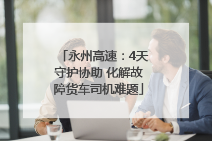 永州高速：4天守护协助 化解故障货车司机难题