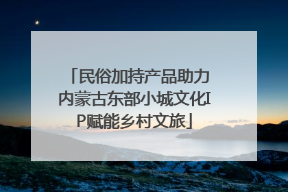 民俗加持产品助力 内蒙古东部小城文化IP赋能乡村文旅