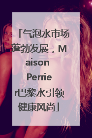 气泡水市场蓬勃发展，Maison Perrier巴黎水引领健康风尚