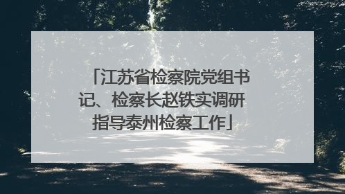 江苏省检察院党组书记、检察长赵铁实调研指导泰州检察工作