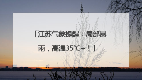 江苏气象提醒：局部暴雨，高温35℃+！