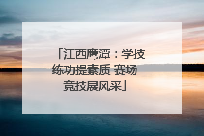 江西鹰潭：学技练功提素质 赛场竞技展风采