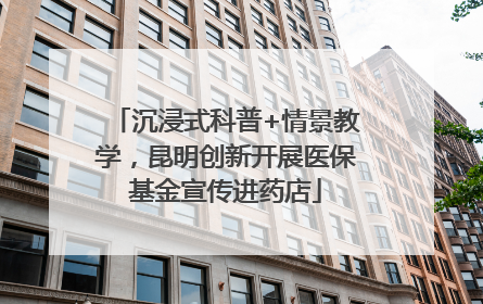 沉浸式科普+情景教学，昆明创新开展医保基金宣传进药店
