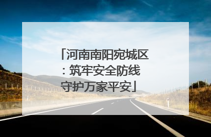 河南南阳宛城区：筑牢安全防线 守护万家平安