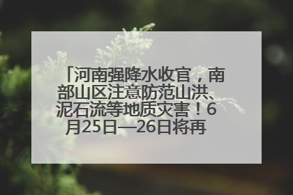 河南强降水收官，南部山区注意防范山洪、泥石流等地质灾害！6月25日—26日将再迎大范围降水