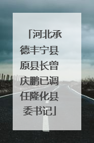 河北承德丰宁县原县长曾庆鹏已调任隆化县委书记