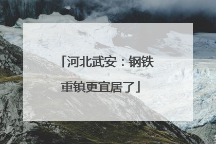 河北武安：钢铁重镇更宜居了