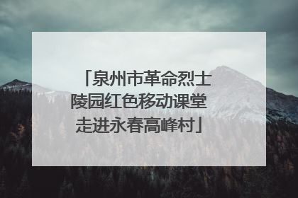 泉州市革命烈士陵园红色移动课堂走进永春高峰村