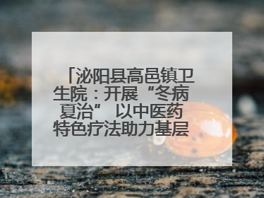 泌阳县高邑镇卫生院：开展“冬病夏治” 以中医药特色疗法助力基层群众健康