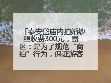 泰安岱庙内拍婚纱照收费300元，景区：是为了规范“商拍”行为，保证游客体验，收取费用全部上交国库