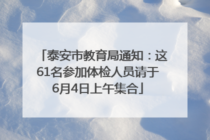 泰安市教育局通知：这61名参加体检人员请于6月4日上午集合