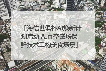 海信世俱杯AI焕新计划启动 AI真空磁场保鲜技术重构美食场景