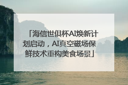 海信世俱杯AI焕新计划启动，AI真空磁场保鲜技术重构美食场景