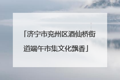 济宁市兖州区酒仙桥街道端午市集文化飘香